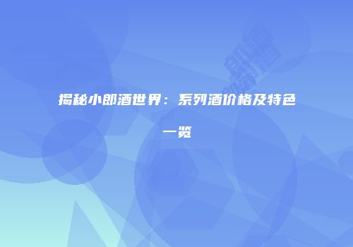 揭秘小郎酒世界：系列酒价格及特色一览