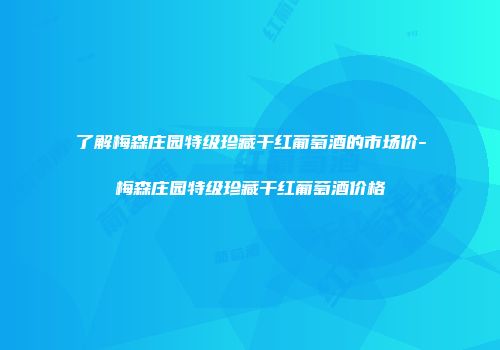 了解梅森庄园特级珍藏干红葡萄酒的市场价-梅森庄园特级珍藏干红葡萄酒价格