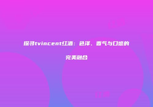 探寻tvincent红酒：色泽、香气与口感的完美融合