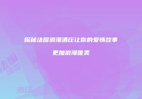 探秘法国浪漫酒庄让你的爱情故事更加浪漫唯美