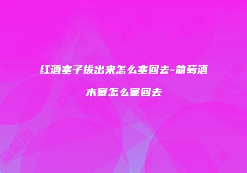 红酒塞子拔出来怎么塞回去-葡萄酒木塞怎么塞回去