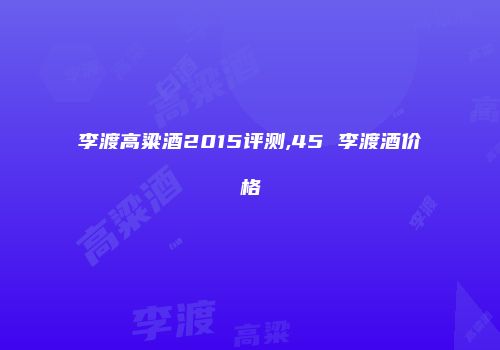 李渡高粱酒2015评测,45 李渡酒价格