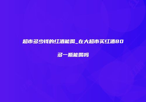 超市多少钱的红酒能喝_在大超市买红酒80多一瓶能喝吗