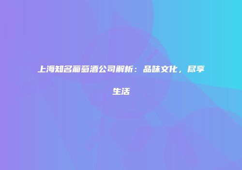 上海知名葡萄酒公司解析：品味文化，尽享生活