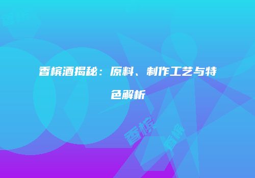 香槟酒揭秘：原料、制作工艺与特色解析