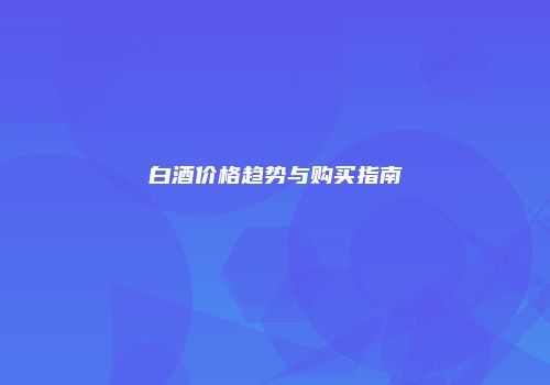 白酒价格趋势与购买指南