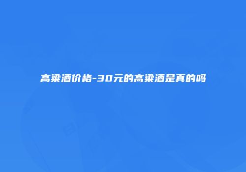 高粱酒价格-30元的高粱酒是真的吗