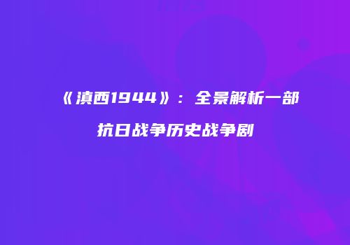 《滇西1944》：全景解析一部抗日战争历史战争剧