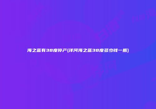 海之蓝有38度停产(洋河海之蓝38度多少钱一瓶)