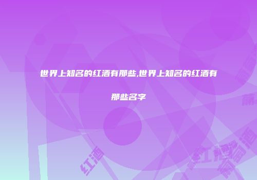 世界上知名的红酒有那些,世界上知名的红酒有那些名字