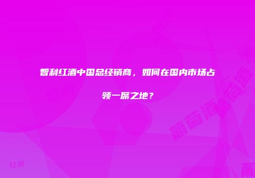 智利红酒中国总经销商，如何在国内市场占领一席之地？