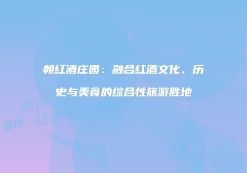 朝红酒庄园：融合红酒文化、历史与美食的综合性旅游胜地