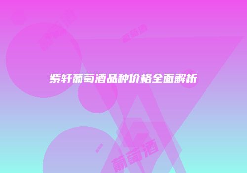 紫轩葡萄酒品种价格全面解析