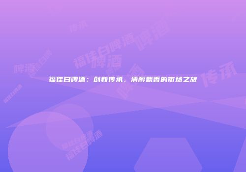 福佳白啤酒：创新传承，清醇飘香的市场之旅