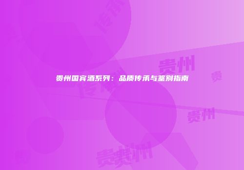 贵州国宾酒系列：品质传承与鉴别指南