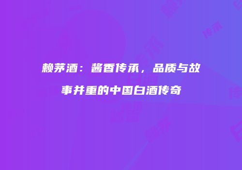 赖茅酒：酱香传承，品质与故事并重的中国白酒传奇
