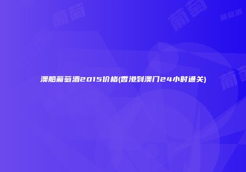 澳船葡萄酒2015价格(香港到澳门24小时通关)