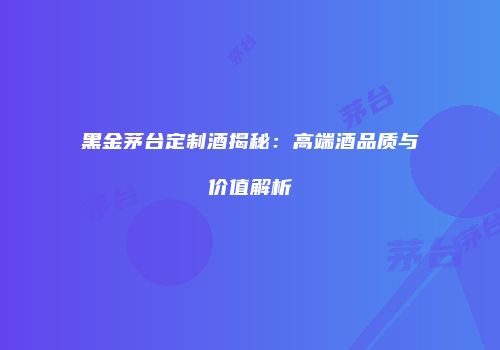 黑金茅台定制酒揭秘：高端酒品质与价值解析
