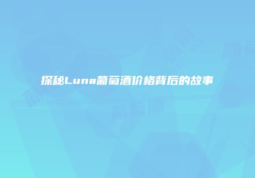 探秘Luna葡萄酒价格背后的故事