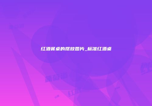 红酒餐桌的摆放图片_标准红酒桌