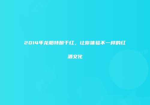 2014年龙船特酿干红，让你体验不一样的红酒文化