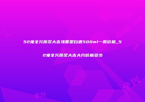 52度全兴原浆大吉浓香型白酒500ml一般价格_52度全兴原浆大吉大约价格多少