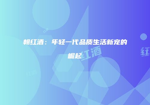 朝红酒：年轻一代品质生活新宠的崛起