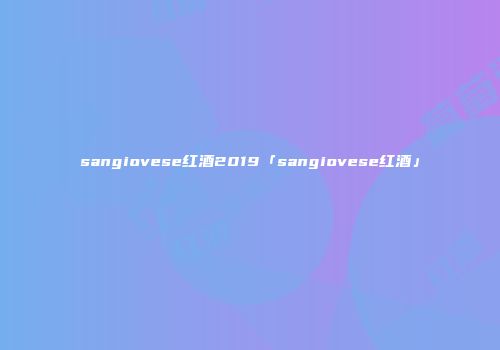 sangiovese红酒2019「sangiovese红酒」