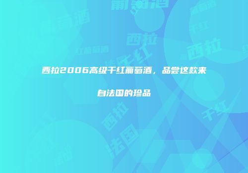 西拉2006高级干红葡萄酒，品尝这款来自法国的珍品
