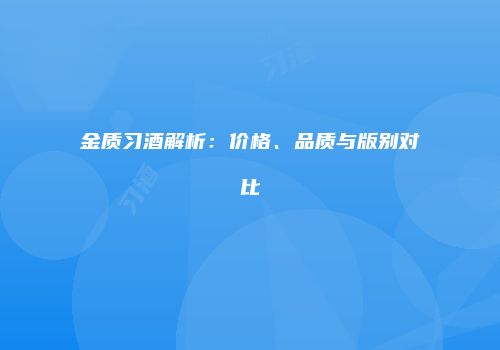 金质习酒解析：价格、品质与版别对比