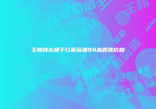 王朝橡木桶干红葡萄酒94赤霞珠价格