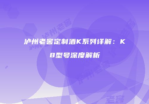 泸州老窖定制酒K系列详解：K8型号深度解析