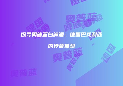 探寻奥普蓝白啤酒：德国巴伐利亚的传奇佳酿