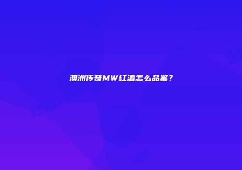 澳洲传奇MW红酒怎么品鉴？