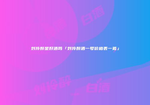刘伶醉是好酒吗「刘伶醉酒一号价格表一览」