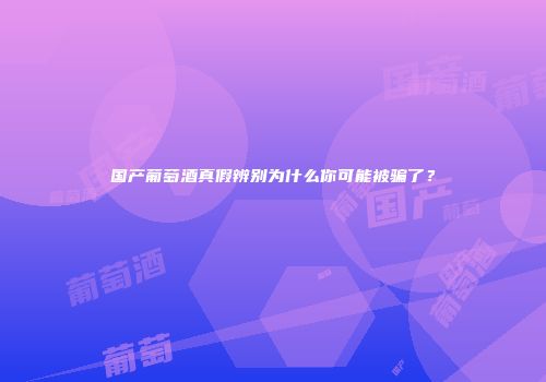 国产葡萄酒真假辨别为什么你可能被骗了？