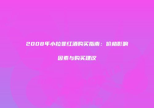2008年小拉菲红酒购买指南：价格影响因素与购买建议