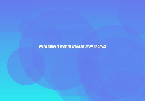 西凤陈酒42度价格解析与产品特点