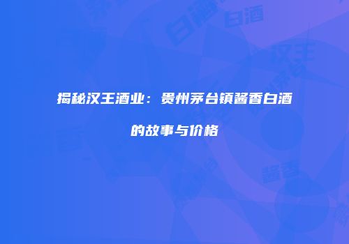 揭秘汉王酒业：贵州茅台镇酱香白酒的故事与价格