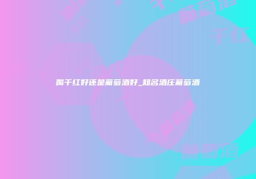 喝干红好还是葡萄酒好_知名酒庄葡萄酒