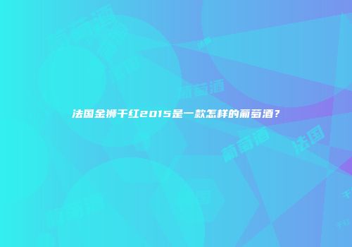 法国金狮干红2015是一款怎样的葡萄酒？