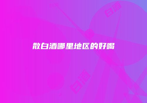 散白酒哪里地区的好喝