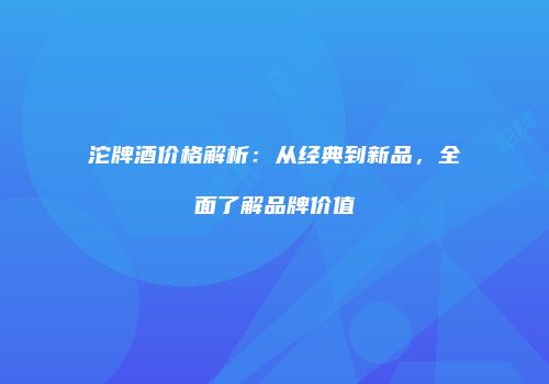 沱牌酒价格解析：从经典到新品，全面了解品牌价值