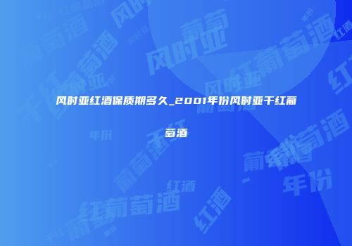 风时亚红酒保质期多久_2001年份风时亚干红葡萄酒