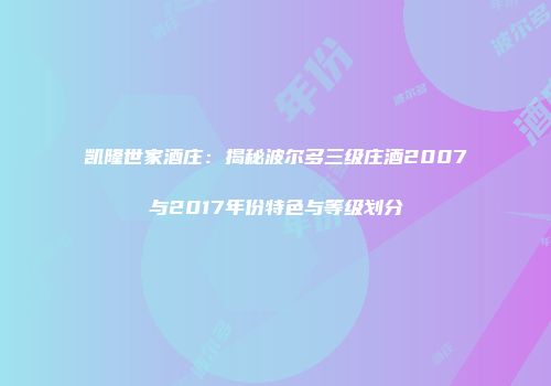 凯隆世家酒庄：揭秘波尔多三级庄酒2007与2017年份特色与等级划分