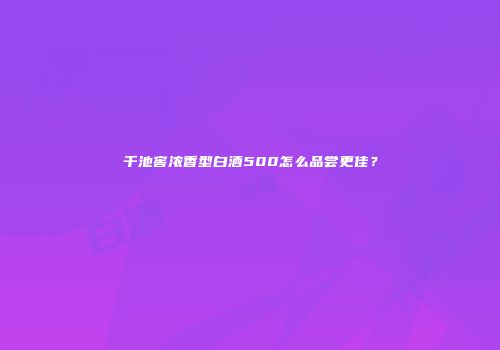 千池窖浓香型白酒500怎么品尝更佳？