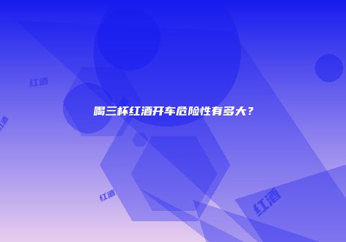 喝三杯红酒开车危险性有多大？