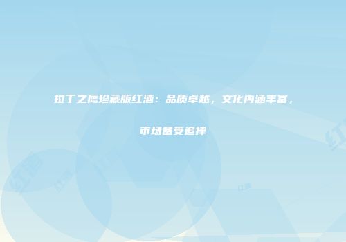 拉丁之鹰珍藏版红酒：品质卓越，文化内涵丰富，市场备受追捧