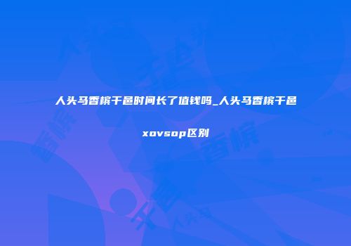 人头马香槟干邑时间长了值钱吗_人头马香槟干邑xovsop区别