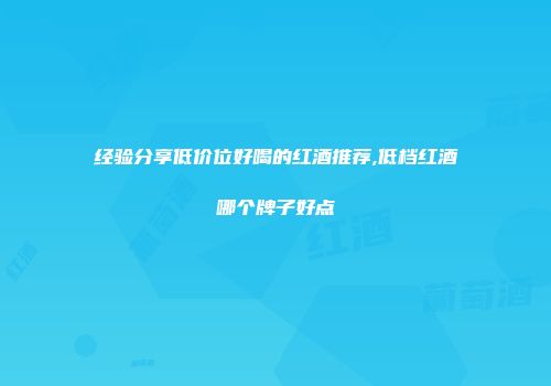 经验分享低价位好喝的红酒推荐,低档红酒哪个牌子好点